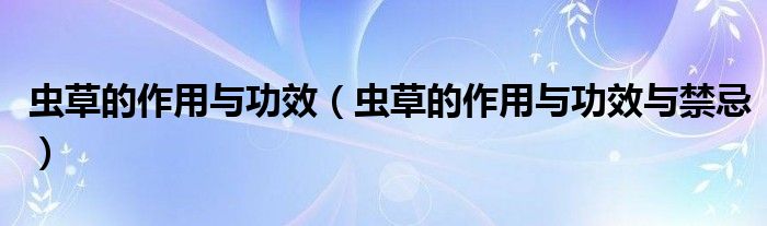 蟲草的作用與功效（蟲草的作用與功效與禁忌）