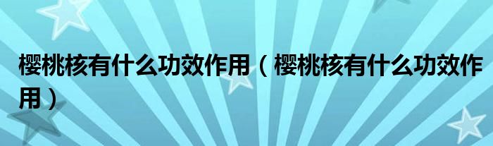 櫻桃核有什么功效作用（櫻桃核有什么功效作用）