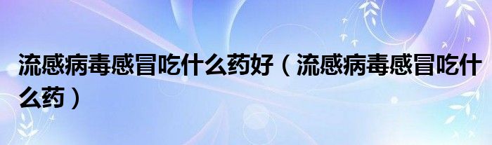 流感病毒感冒吃什么藥好（流感病毒感冒吃什么藥）
