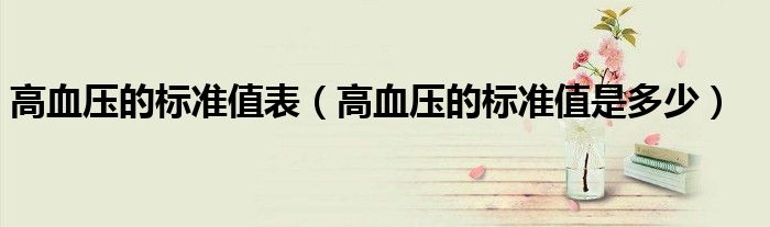 高血壓的標(biāo)準(zhǔn)值表（高血壓的標(biāo)準(zhǔn)值是多少）