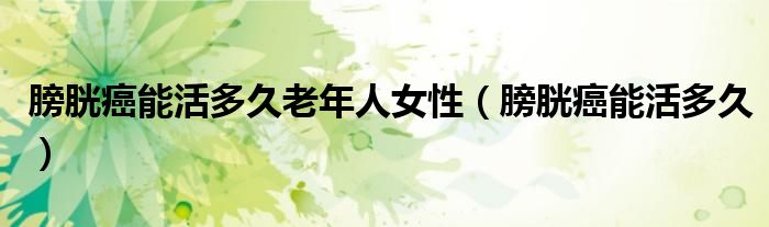 膀胱癌能活多久老年人女性（膀胱癌能活多久）