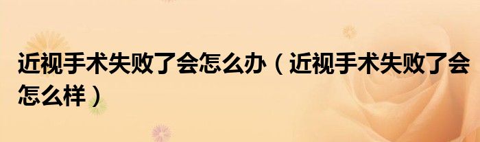 近視手術失敗了會怎么辦（近視手術失敗了會怎么樣）