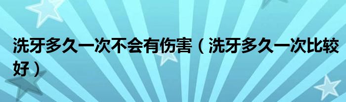 洗牙多久一次不會(huì)有傷害（洗牙多久一次比較好）