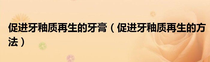 促進(jìn)牙釉質(zhì)再生的牙膏（促進(jìn)牙釉質(zhì)再生的方法）