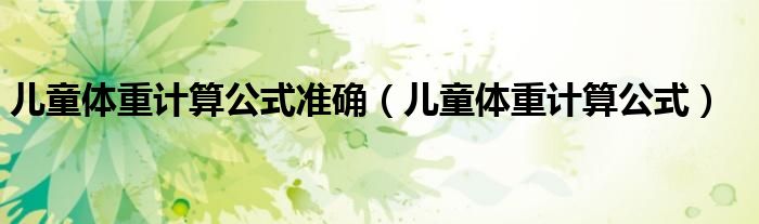 兒童體重計(jì)算公式準(zhǔn)確（兒童體重計(jì)算公式）