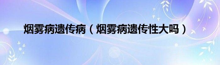 煙霧病遺傳?。熿F病遺傳性大嗎）