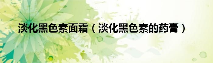 淡化黑色素面霜（淡化黑色素的藥膏）