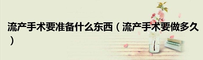 流產(chǎn)手術(shù)要準(zhǔn)備什么東西（流產(chǎn)手術(shù)要做多久）