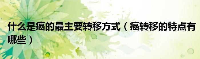什么是癌的最主要轉移方式（癌轉移的特點有哪些）
