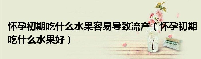 懷孕初期吃什么水果容易導致流產（懷孕初期吃什么水果好）