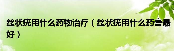 絲狀疣用什么藥物治療（絲狀疣用什么藥膏最好）