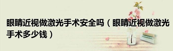 眼睛近視做激光手術(shù)安全嗎（眼睛近視做激光手術(shù)多少錢）