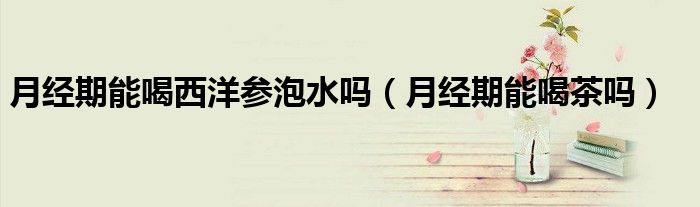 月經期能喝西洋參泡水嗎（月經期能喝茶嗎）