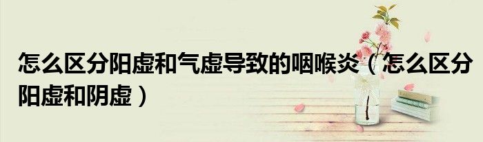 怎么區(qū)分陽虛和氣虛導致的咽喉炎（怎么區(qū)分陽虛和陰虛）