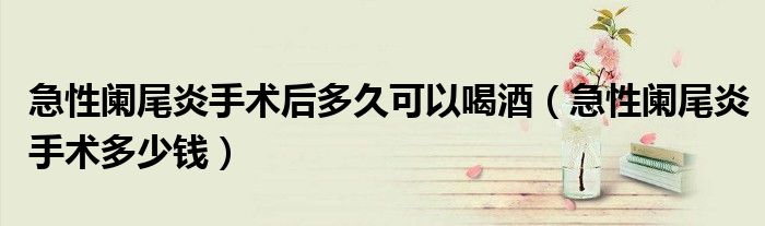 急性闌尾炎手術(shù)后多久可以喝酒（急性闌尾炎手術(shù)多少錢）