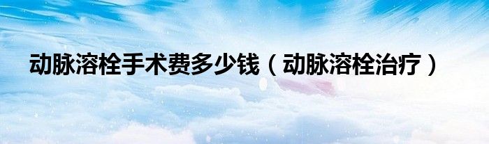 動脈溶栓手術(shù)費多少錢（動脈溶栓治療）