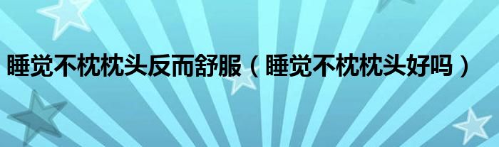 睡覺不枕枕頭反而舒服（睡覺不枕枕頭好嗎）