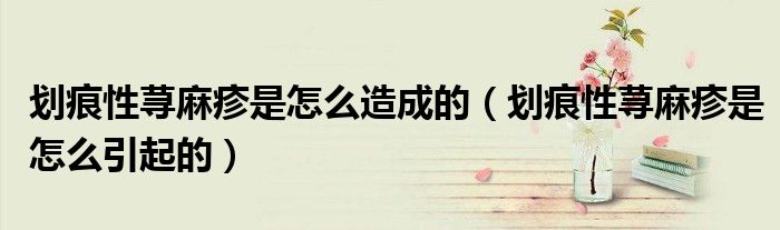 劃痕性蕁麻疹是怎么造成的（劃痕性蕁麻疹是怎么引起的）