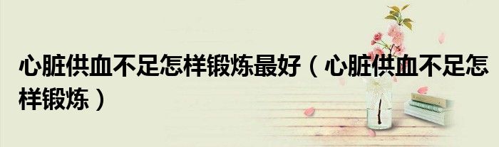 心臟供血不足怎樣鍛煉最好(心臟供血不足怎樣鍛煉)