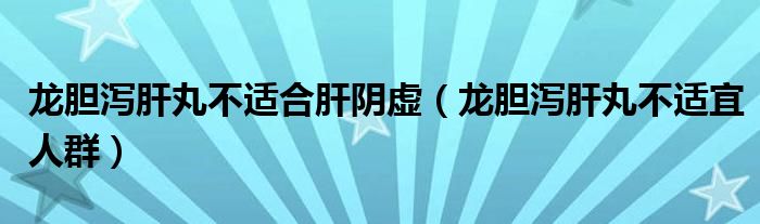 龍膽瀉肝丸不適合肝陰虛(龍膽瀉肝丸不適宜人群)