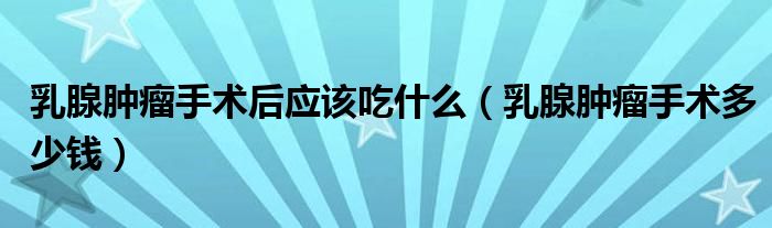 乳腺腫瘤手術(shù)后應(yīng)該吃什么（乳腺腫瘤手術(shù)多少錢）