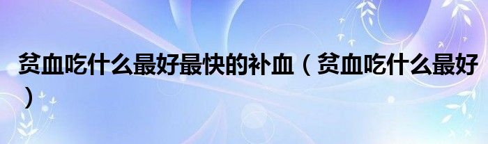 貧血吃什么最好最快的補(bǔ)血（貧血吃什么最好）