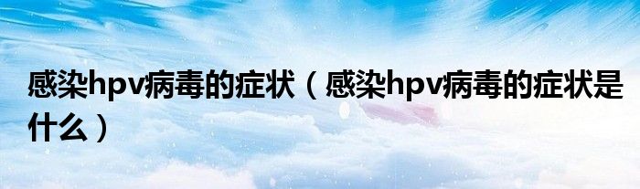 感染hpv病毒的癥狀（感染hpv病毒的癥狀是什么）