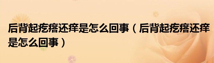 后背起疙瘩還癢是怎么回事（后背起疙瘩還癢是怎么回事）