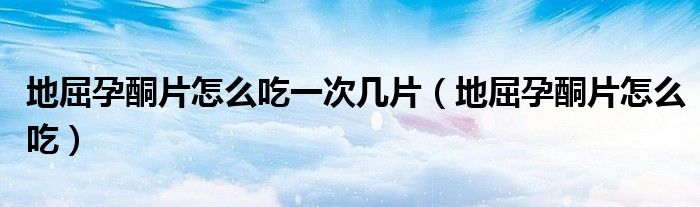 地屈孕酮片怎么吃一次幾片（地屈孕酮片怎么吃）