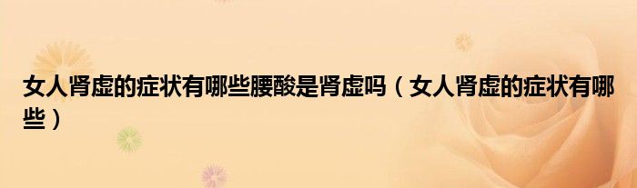 女人腎虛的癥狀有哪些腰酸是腎虛嗎（女人腎虛的癥狀有哪些）