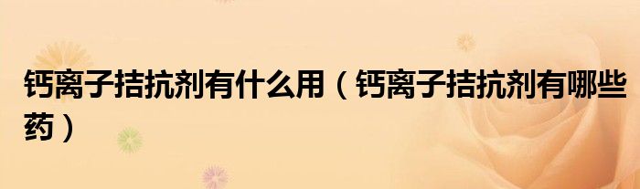 鈣離子拮抗劑有什么用（鈣離子拮抗劑有哪些藥）