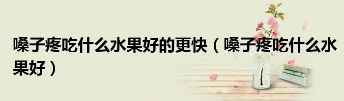 嗓子疼吃什么水果好的更快（嗓子疼吃什么水果好）