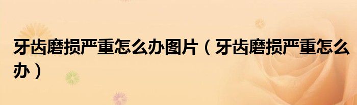 牙齒磨損嚴重怎么辦圖片（牙齒磨損嚴重怎么辦）