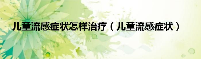 兒童流感癥狀怎樣治療（兒童流感癥狀）