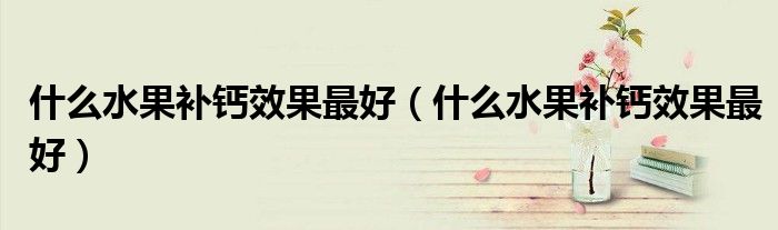 什么水果補(bǔ)鈣效果最好（什么水果補(bǔ)鈣效果最好）