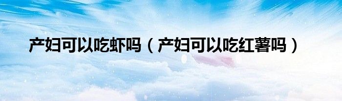 產(chǎn)婦可以吃蝦嗎（產(chǎn)婦可以吃紅薯嗎）
