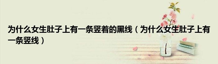 為什么女生肚子上有一條豎著的黑線（為什么女生肚子上有一條豎線）