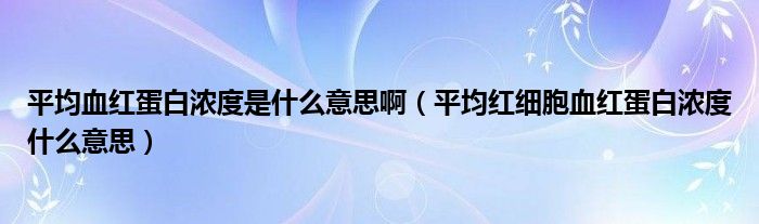 平均血紅蛋白濃度是什么意思?。ㄆ骄t細胞血紅蛋白濃度什么意思）