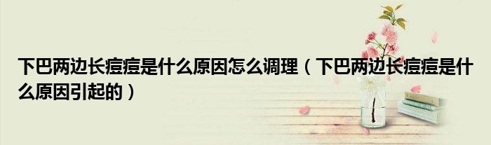 下巴兩邊長痘痘是什么原因怎么調理(下巴兩邊長痘痘是什么原因引起的)