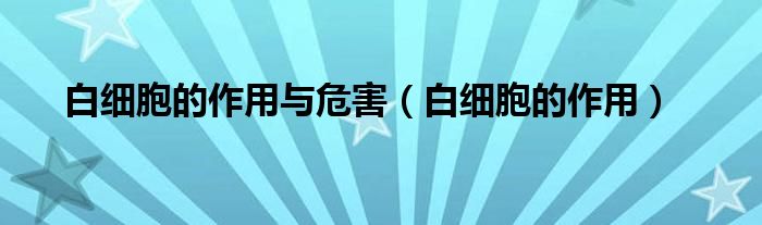 白細(xì)胞的作用與危害（白細(xì)胞的作用）
