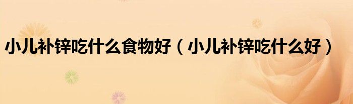 小兒補鋅吃什么食物好（小兒補鋅吃什么好）