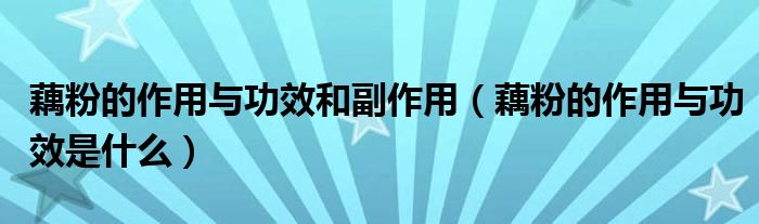 藕粉的作用與功效和副作用（藕粉的作用與功效是什么）