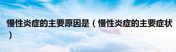 慢性炎癥的主要原因是（慢性炎癥的主要癥狀）