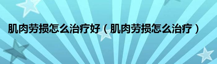 肌肉勞損怎么治療好(肌肉勞損怎么治療)