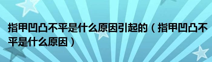 指甲凹凸不平是什么原因引起的（指甲凹凸不平是什么原因）