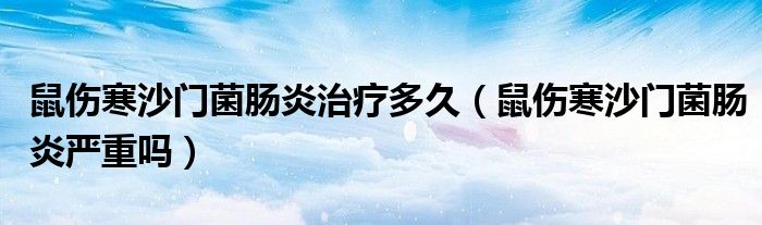 鼠傷寒沙門(mén)菌腸炎治療多久（鼠傷寒沙門(mén)菌腸炎嚴(yán)重嗎）