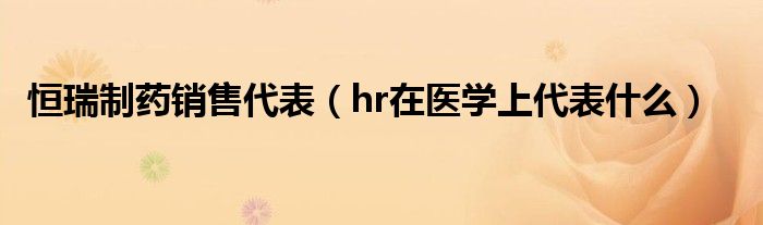 恒瑞制藥銷售代表（hr在醫(yī)學上代表什么）