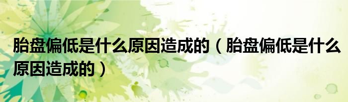 胎盤偏低是什么原因造成的（胎盤偏低是什么原因造成的）