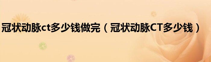 冠狀動(dòng)脈ct多少錢做完（冠狀動(dòng)脈CT多少錢）