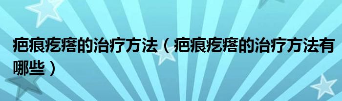疤痕疙瘩的治療方法（疤痕疙瘩的治療方法有哪些）